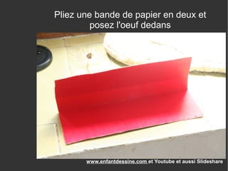 Revenez nous visiter sur
www.enfantdessine.com et Youtube et aussi Slideshare
Pliez une bande de papier en deux et
posez l'oeuf dedans
 