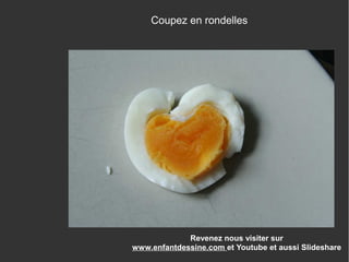 Revenez nous visiter sur
www.enfantdessine.com et Youtube et aussi Slideshare
Coupez en rondelles
 