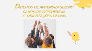 DIREITOS DE APRENDIZAGEM NO
CAMPO DE EXPERIÊNCIA
E ORIENTAÇÕES GERAIS
 