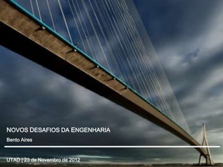 NOVOS DESAFIOS DA ENGENHARIA
Bento Aires



UTAD | 23 de Novembro de 2012
 