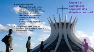 Os 4 Evangelhos
• Evangelhos sinóticos
• Matheus (Transição entre o
velho e o novo testamento.
Busca demonstrar aos Judeus
que Jesus é o Messias.
• Marcos (Tem por objetivo
apresentar as ações de
Jesus).
• Lucas (Rico na biografia de
Jesus)
• Evangelho de João (para ele
Jesus não é só o Messias, ele é o
próprio Verbo Divino).
Quem é o
evangelista
separado dos
demais e por quê?
 