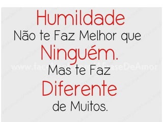2. Humildade.
• Paulo não era mais um novo convertido ou neófito
quando escreveu suas cartas a Timóteo. Ele não
estava usando de falsa modéstia quando declarou ser
o principal pecador que Jesus veio salvar (1Tm 1.15).
Paulo tinha convicção de que fora salvo pela graça, e
não por seus méritos.
• Mesmo na condição de salvo, o crente deve saber que
não merecíamos o dom (presente) da salvação.
• Como salvos em Jesus Cristo, não temos mais prazer
no pecado. Aquele que ainda tem prazer no pecado,
não experimentou o novo nascimento: “Qualquer que
é nascido de Deus não vive na prática do pecado;
porque a sua semente permanece nele; e não pode
viver pecando, porque é nascido de Deus” (1Jo 3.9).10
 
