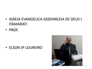 • IGREJA EVANGELICA ASSEMBLEIA DE DEUS J
ITAMARATI
• PROF.
• ELSON JP LOUREIRO
14
 