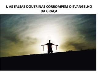 .
I. AS FALSAS DOUTRINAS CORROMPEM O EVANGELHO
DA GRAÇA
• 1. O evangelho da graça. É o Evangelho
libertador que Cristo trouxe ao mundo, por
bondade de Deus, independente das obras
humanas (Ef 2.8,9). Paulo se referiu a esse
Evangelho de maneira muito eloquente (At
20.24). Ele conhecia esse Evangelho, não apenas
na teoria, mas por experiência própria. De modo
inexplicável, o blasfemo e perseguidor dos
cristãos, foi escolhido para ser um dos maiores
pregadores do Evangelho de Cristo (1Tm 1.12-14).
Será que daríamos oportunidade a um indivíduo
com tal histórico?
6
 