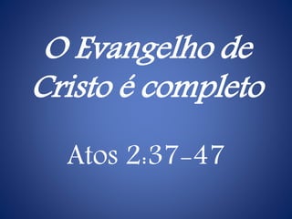 O Evangelho de
Cristo é completo
Atos 2:37-47
 