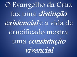 O Evangelho da Cruz
faz uma distinção
existencial e a vida de
crucificado mostra
uma constatação
vivencial
 