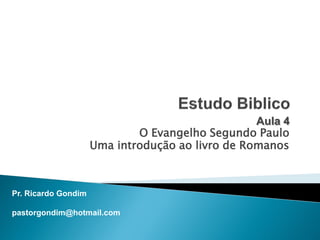 Aula 4
O Evangelho Segundo Paulo
Uma introdução ao livro de Romanos

Pr. Ricardo Gondim
pastorgondim@hotmail.com

 