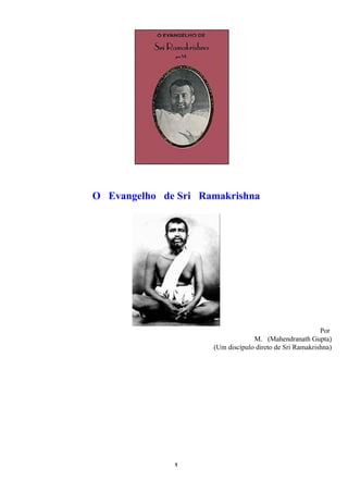 O Evangelho de Sri Ramakrishna




                                                         Por
                                  M. (Mahendranath Gupta)
                     (Um discípulo direto de Sri Ramakrishna)




              1
 