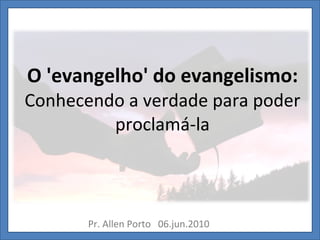 O 'evangelho' do evangelismo: Conhecendo a verdade para poder proclamá-la Pr. Allen Porto  06.jun.2010 