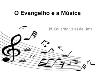O Evangelho e a Música Pf. Eduardo Sales de Lima 