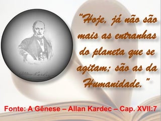 “Hoje, já não são
                    mais as entranhas
                    do planeta que se
                    agitam; são as da
                     Humanidade.”
Fonte: A Gênese – Allan Kardec – Cap. XVII:7
 