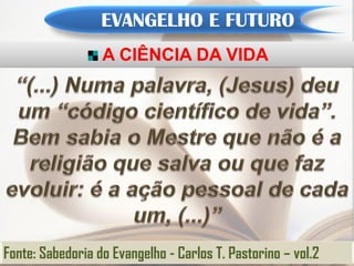EVANGELHO E FUTURO
                  A CIÊNCIA DA VIDA




Fonte: Sabedoria do Evangelho - Carlos T. Pastorino – vol.2
 
