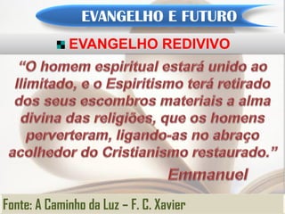 EVANGELHO E FUTURO
             EVANGELHO REDIVIVO




Fonte: A Caminho da Luz – F. C. Xavier
 