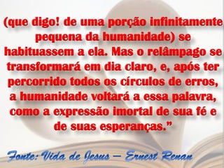 (que digo! de uma porção infinitamente
      pequena da humanidade) se
habituassem a ela. Mas o relâmpago se
 transformará em dia claro, e, após ter
 percorrido todos os círculos de erros,
  a humanidade voltará a essa palavra,
  como a expressão imortal de sua fé e
         de suas esperanças.”
 