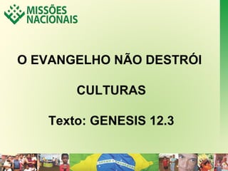 O EVANGELHO NÃO DESTRÓI 
CULTURAS 
Texto: GENESIS 12.3 
 