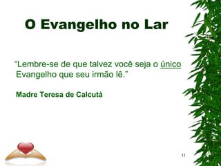 O Evangelho no Lar
“Lembre-se de que talvez você seja o único
Evangelho que seu irmão lê.”
Madre Teresa de Calcutá
11
 