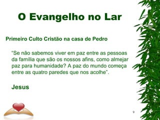 O Evangelho no Lar
Primeiro Culto Cristão na casa de Pedro
“Se não sabemos viver em paz entre as pessoas
da família que são os nossos afins, como almejar
paz para humanidade? A paz do mundo começa
entre as quatro paredes que nos acolhe”.
Jesus
9
 