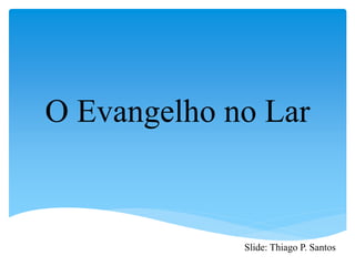 O Evangelho no Lar
Slide: Thiago P. Santos
 
