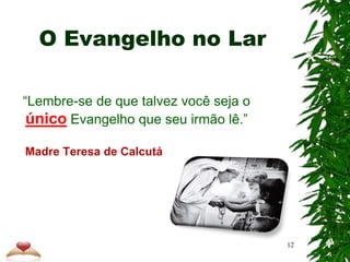 O Evangelho no Lar
“Lembre-se de que talvez você seja o
único Evangelho que seu irmão lê.”
Madre Teresa de Calcutá
12
 