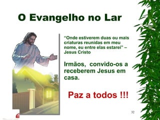 O Evangelho no Lar
“Onde estiverem duas ou mais
criaturas reunidas em meu
nome, eu entre elas estarei” –
Jesus Cristo
Irmãos, convido-os a
receberem Jesus em
casa.
Paz a todos !!!
32
 