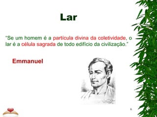 Lar
“Se um homem é a partícula divina da coletividade, o
lar é a célula sagrada de todo edifício da civilização.”
Emmanuel
6
 