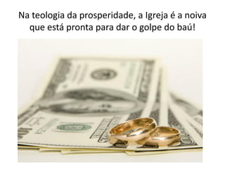 Na teologia da prosperidade, a Igreja é a noiva
  que está pronta para dar o golpe do baú!
 