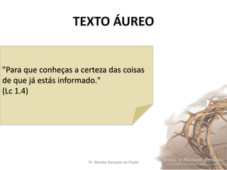 TEXTO ÁUREO
Pr. Moisés Sampaio de Paula 2
"Para que conheças a certeza das coisas
de que já estás informado."
(Lc 1.4)
 