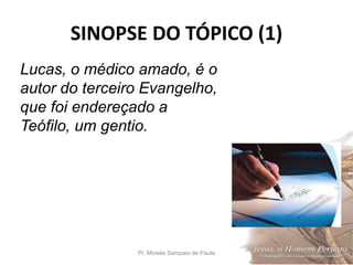 SINOPSE DO TÓPICO (1)
Pr. Moisés Sampaio de Paula 20
Lucas, o médico amado, é o
autor do terceiro Evangelho,
que foi endereçado a
Teófilo, um gentio.
 