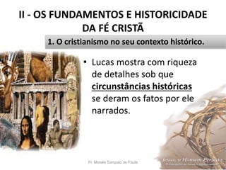 II - OS FUNDAMENTOS E HISTORICIDADE
DA FÉ CRISTÃ
• Lucas mostra com riqueza
de detalhes sob que
circunstâncias históricas
se deram os fatos por ele
narrados.
Pr. Moisés Sampaio de Paula 25
1. O cristianismo no seu contexto histórico.
 