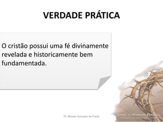 VERDADE PRÁTICA
Pr. Moisés Sampaio de Paula 3
O cristão possui uma fé divinamente
revelada e historicamente bem
fundamentada.
 