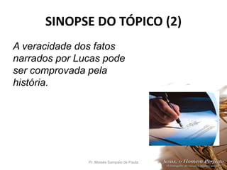 SINOPSE DO TÓPICO (2)
Pr. Moisés Sampaio de Paula 31
A veracidade dos fatos
narrados por Lucas pode
ser comprovada pela
história.
 