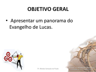 OBJETIVO GERAL
• Apresentar um panorama do
Evangelho de Lucas.
Pr. Moisés Sampaio de Paula 4
 