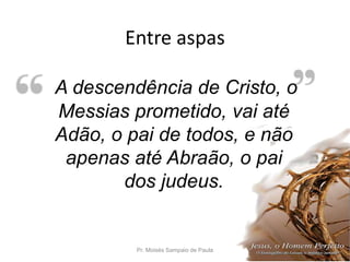 Entre aspas
Pr. Moisés Sampaio de Paula 41
A descendência de Cristo, o
Messias prometido, vai até
Adão, o pai de todos, e não
apenas até Abraão, o pai
dos judeus.
 