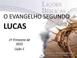 O EVANGELHO SEGUNDO
LUCAS
1º Trimestre de
2015
Lição 1
 