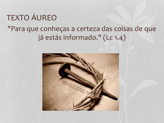 TEXTO ÁUREO
"Para que conheças a certeza das coisas de que
já estás informado." (Lc 1.4)
 