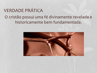 VERDADE PRÁTICA
O cristão possui uma fé divinamente revelada e
historicamente bem fundamentada.
 
