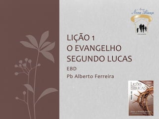 EBD
Pb Alberto Ferreira
LIÇÃO 1
O EVANGELHO
SEGUNDO LUCAS
 