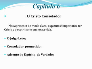 Capitulo 6
 O Cristo Consolador
Nos apresenta de modo claro, o quanto é importante ter
Cristo e o espiritismo em nossa vida.
 O julgo Leve;
 Consolador prometido;
 Advento do Espírito de Verdade;
 