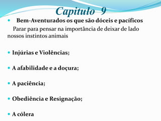 Capitulo 9
 Bem-Aventurados os que são dóceis e pacíficos
Parar para pensar na importância de deixar de lado
nossos instintos animais
 Injúrias e Violências;
 A afabilidade e a doçura;
 A paciência;
 Obediência e Resignação;
 A cólera
 