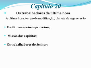 Capitulo 20
 Os trabalhadores da última hora
A ultima hora, tempo de modificação, planeta de regeneração
 Os últimos serão os primeiros;
 Missão dos espiritas;
 Os trabalhadores do Senhor;
 