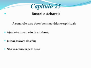 Capitulo 25
 Buscai e Achareis
A condição para obter bens matérias e espirituais
 Ajuda-te que o céu te ajudará;
 Olhai as aves do céu;
 Não vos canseis pelo ouro
 