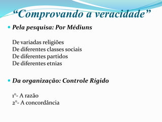 “Comprovando a veracidade”
 Pela pesquisa: Por Médiuns
De variadas religiões
De diferentes classes sociais
De diferentes partidos
De diferentes etnias
 Da organização: Controle Rígido
1°- A razão
2°- A concordância
 