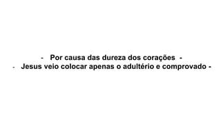 - Por causa das dureza dos corações -
- Jesus veio colocar apenas o adultério e comprovado -
 