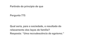 Partindo do princípio de que
Pergunta 775
Qual seria, para a sociedade, o resultado do
relaxamento dos laços de família?
Resposta: “Uma recrudescência do egoísmo.”
 