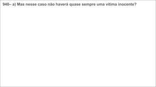 940– a) Mas nesse caso não haverá quase sempre uma vítima inocente?
 