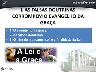 I. AS FALSAS DOUTRINAS
CORROMPEM O EVANGELHO DA
GRAÇA
• 1. O evangelho da graça.
• 2. As falsas doutrinas
• 3. O “fim do mandamento” e a finalidade da Lei
 