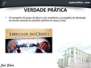 VERDADE PRÁTICA
• O evangelho da graça de Deus é por excelência o evangelho da libertação
do homem através do sacrifício salvífico de Jesus Cristo.
 