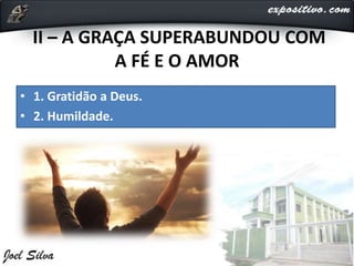 II – A GRAÇA SUPERABUNDOU COM
A FÉ E O AMOR
• 1. Gratidão a Deus.
• 2. Humildade.
 