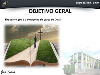 OBJETIVO GERAL
Explicar o que é o evangelho da graça de Deus.
 
