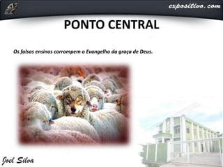 PONTO CENTRAL
Os falsos ensinos corrompem o Evangelho da graça de Deus.
 